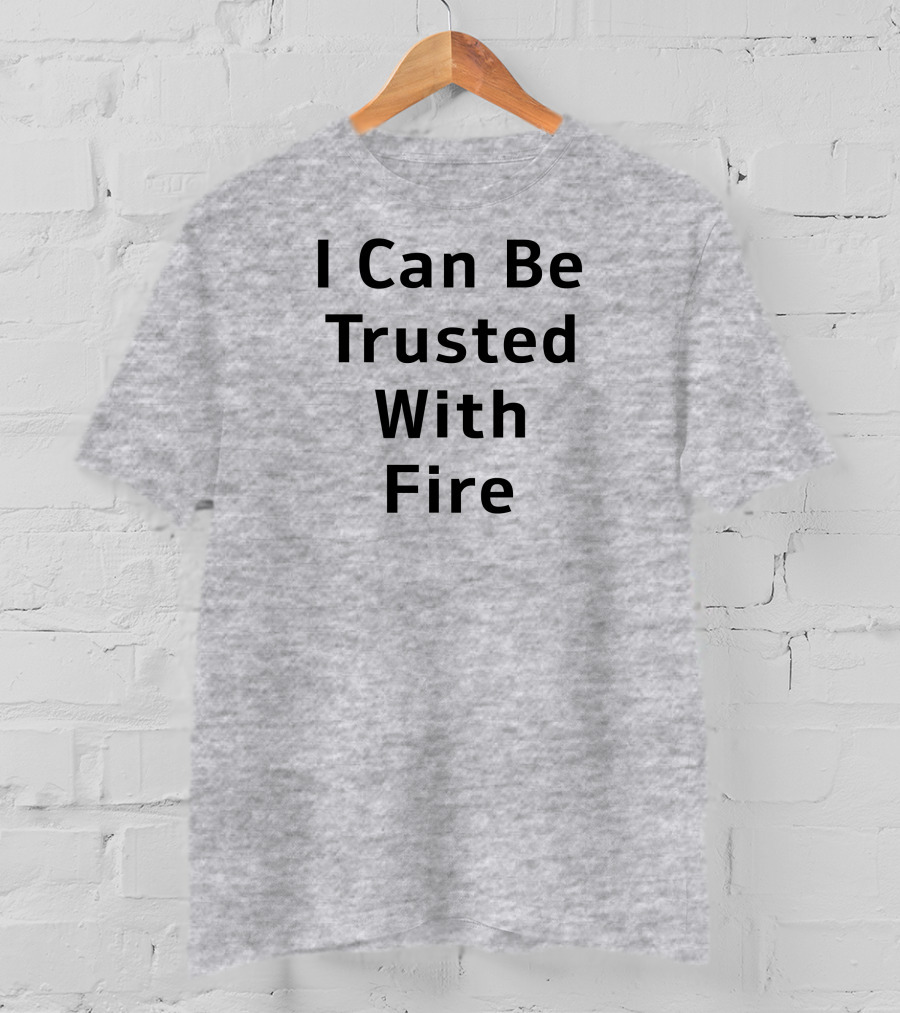 I Can Be Trusted With Fire T-Shirt