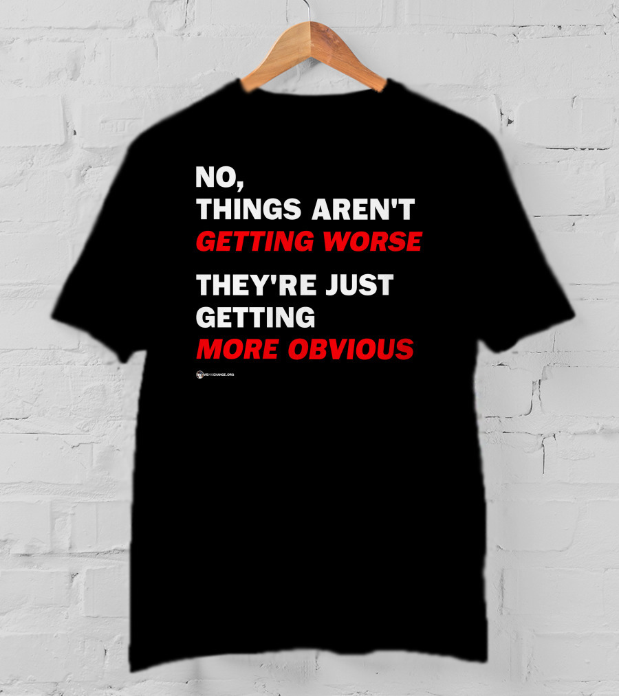 No Things Aren't Getting Worse They're Just Getting More Obvious T-Shirt