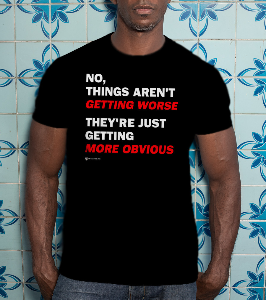 No Things Aren't Getting Worse They're Just Getting More Obvious T-Shirt