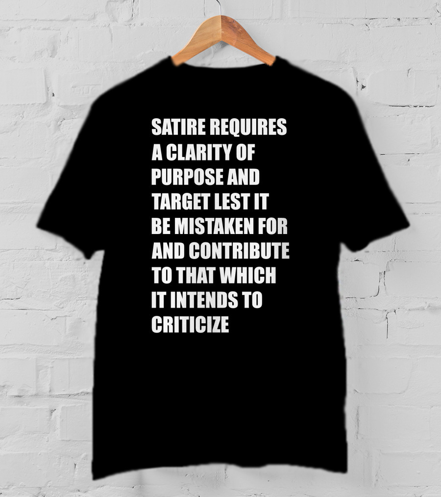 Satire Requires Clarity Of Purpose And Target Lest It Be Mistaken For And Contribute To That Which It Intends To Criticize T-Shirt