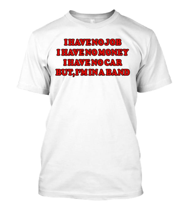 I Have No Job I Have No Money I Have No Car But I'm In A Band T-Shirt