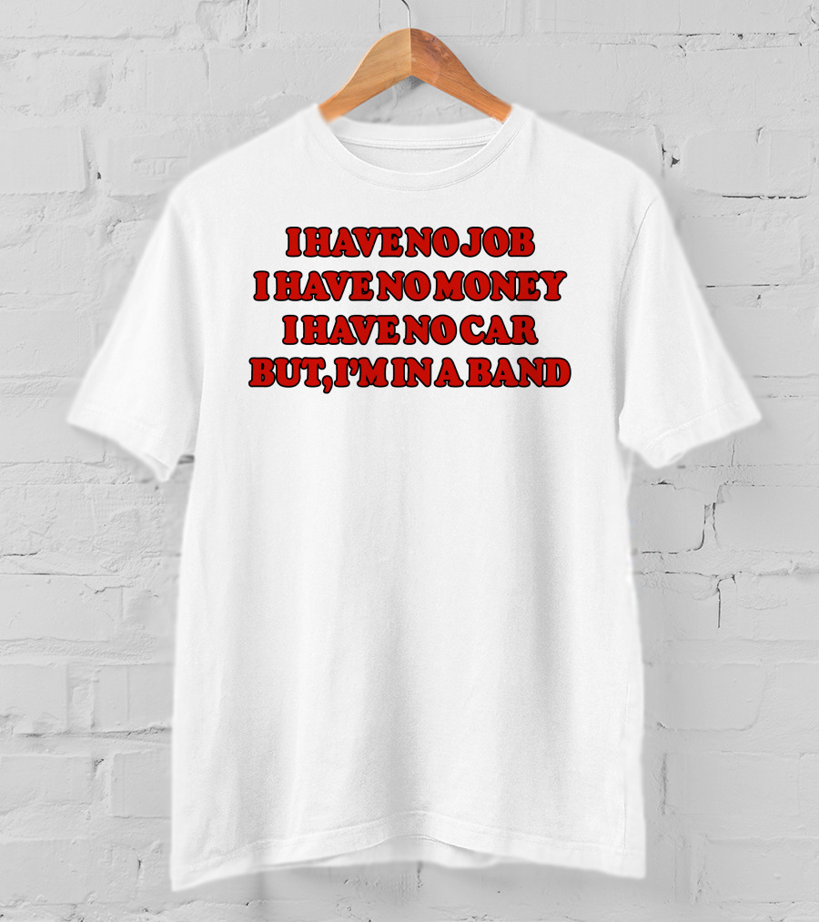 I Have No Job I Have No Money I Have No Car But I'm In A Band T-Shirt