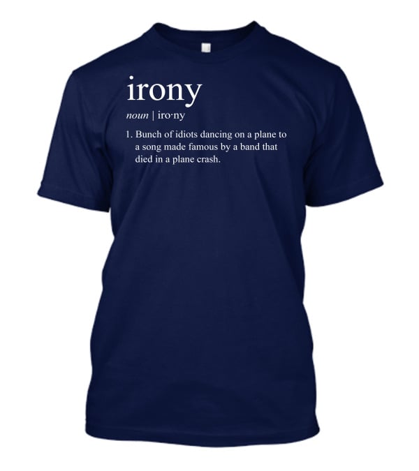 Irony Noun Bunch Of Idiots Dancing On A Plane To A Song Made Famous By A Band That Died In A Plane Crash T-Shirt