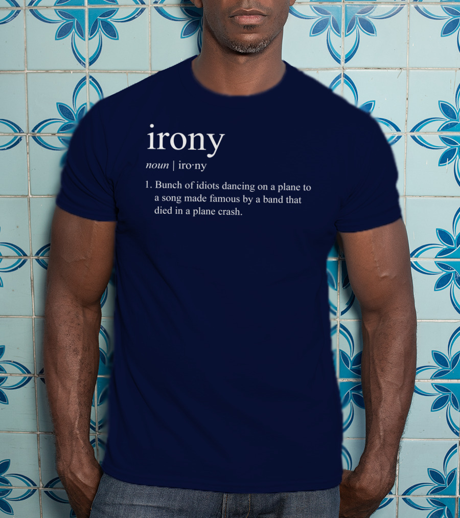 Irony Noun Bunch Of Idiots Dancing On A Plane To A Song Made Famous By A Band That Died In A Plane Crash T-Shirt