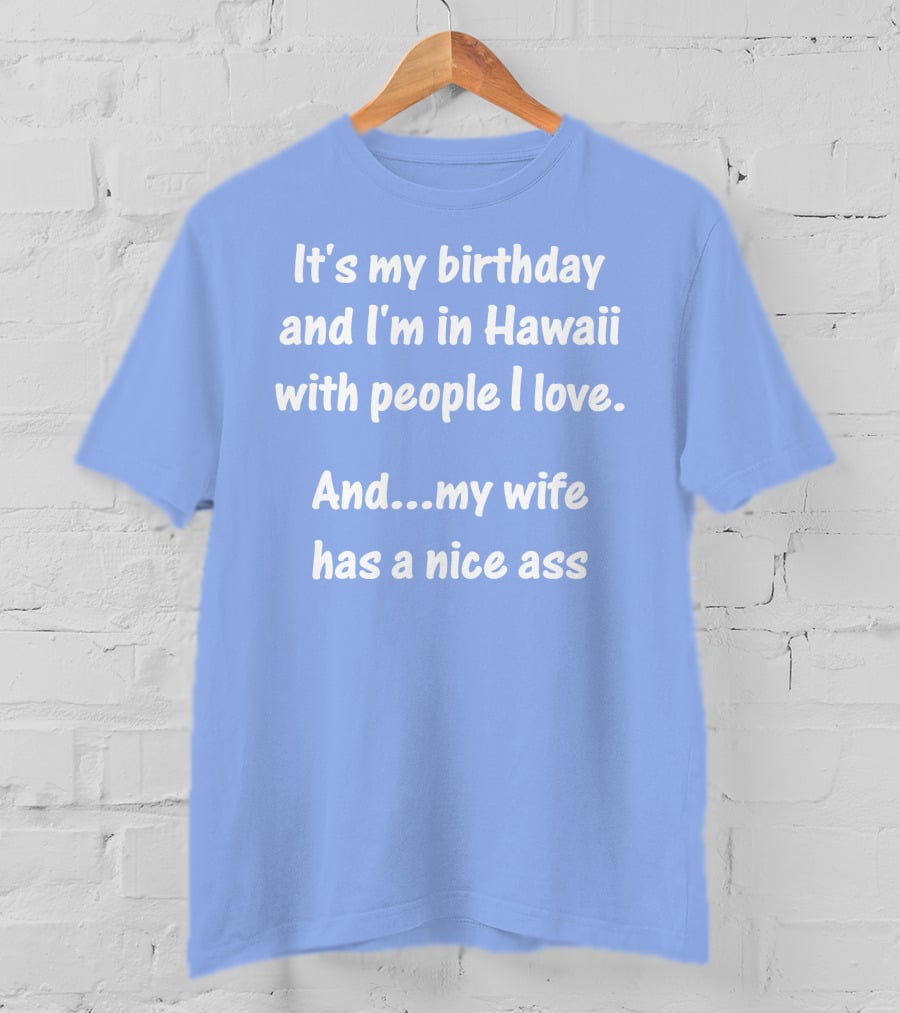 It's My Birthday And I'm In Hawaii With People I Love And My Wife Has A Nice Ass T-Shirt