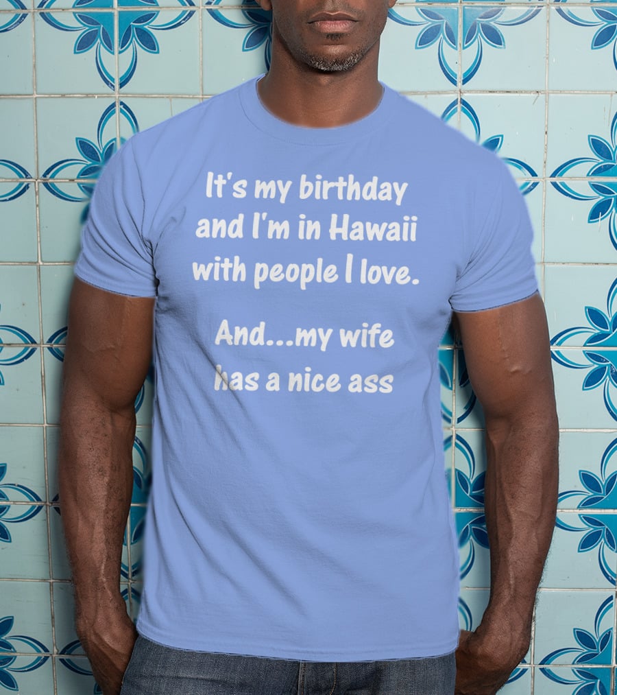 It's My Birthday And I'm In Hawaii With People I Love And My Wife Has A Nice Ass T-Shirt