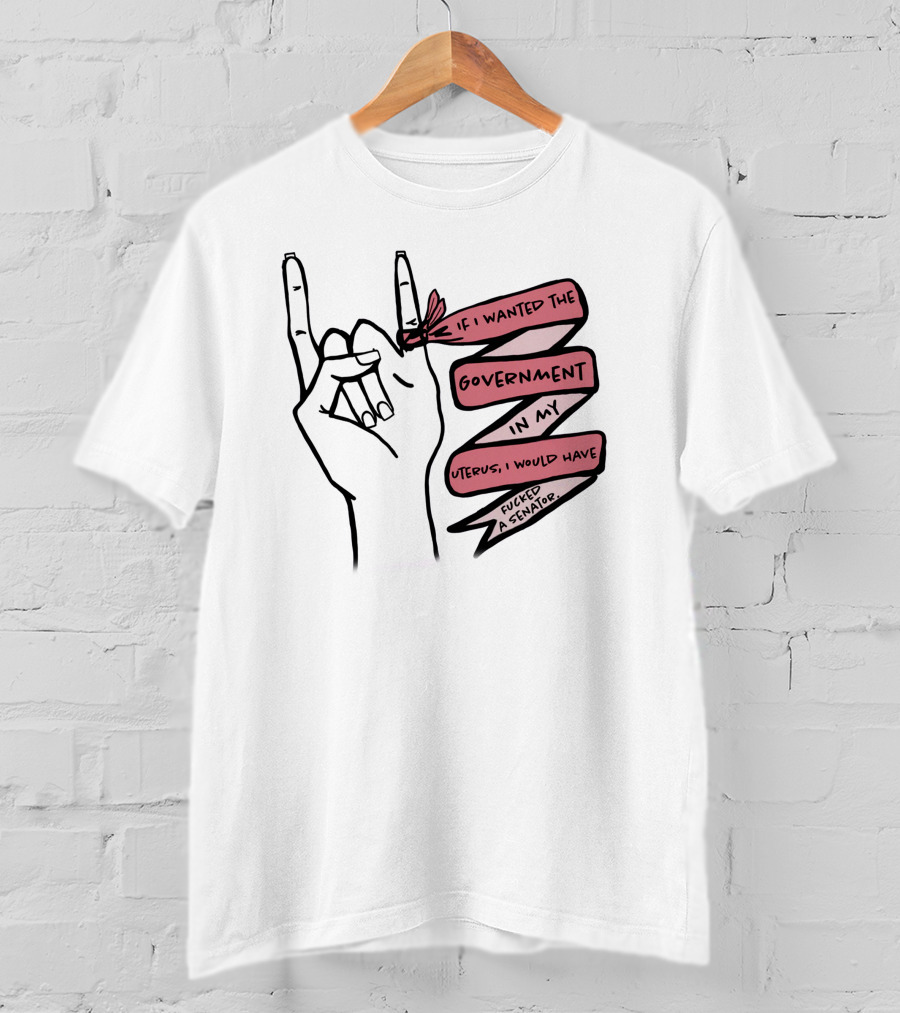If I Wanted The Government In My Uterus I Would Have Fucked A Senator T-Shirt