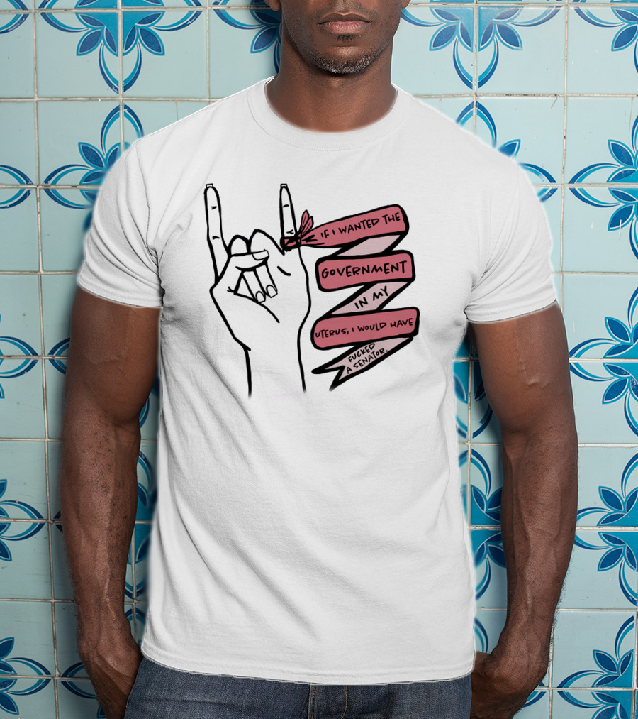 If I Wanted The Government In My Uterus I Would Have Fucked A Senator T-Shirt