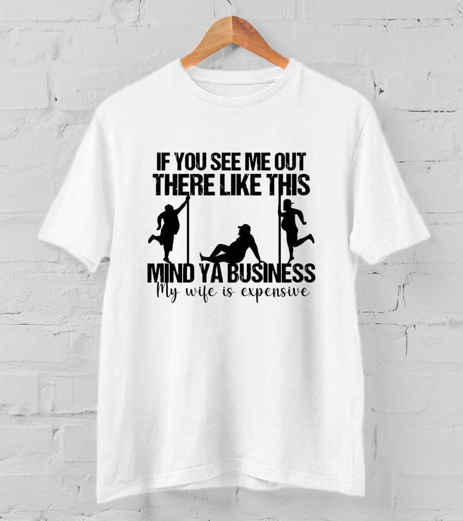 If You See Me Out There Like This Mind Ya Business My Wife Is Expensive T-Shirt