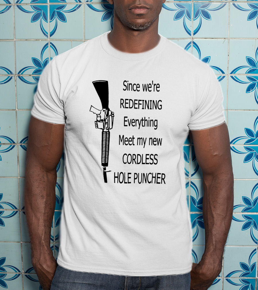Since We're Redefining Everything Meet My New Cordless Hole Puncher Gun Rifle T-Shirt