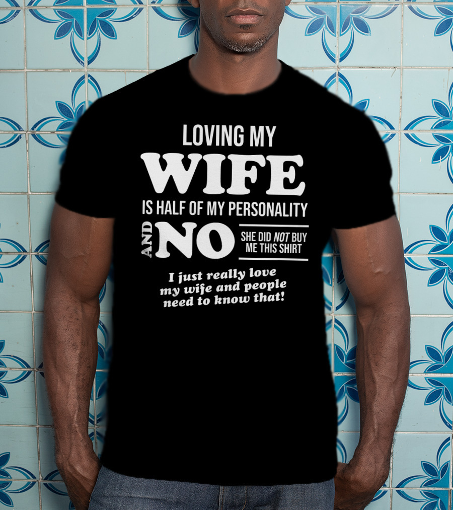 Loving My Wife Is Half My Personality And No She Did Not Buy Me This Shirt I Just Really Love My Wife And People Need To Know That T-Shirt