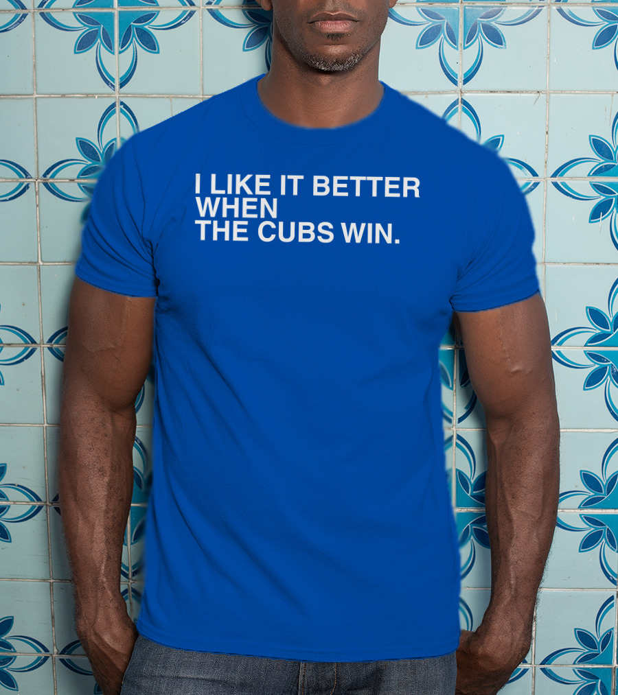I Like It Better When The Cubs Win Michael A. Bachar T-Shirt