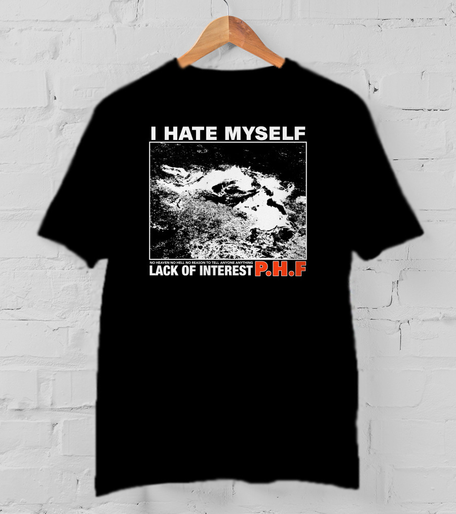 I Hate Myself PHF Lack Of Interest No Heaven No Hell No Reason To Tell Anyone Anything T-Shirt