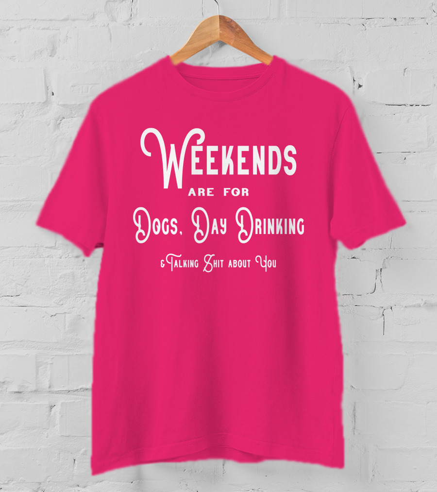 Weekends Are For Dogs Day Drinking Talking Shit About You T-Shirt