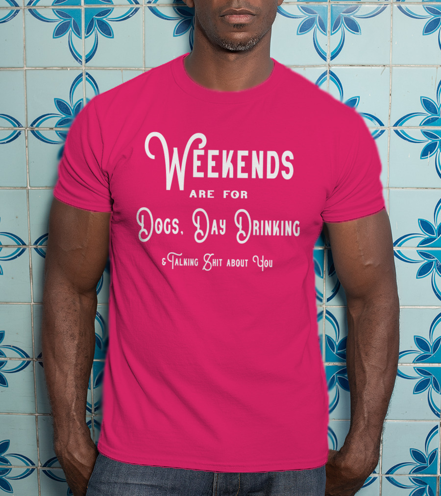 Weekends Are For Dogs Day Drinking Talking Shit About You T-Shirt