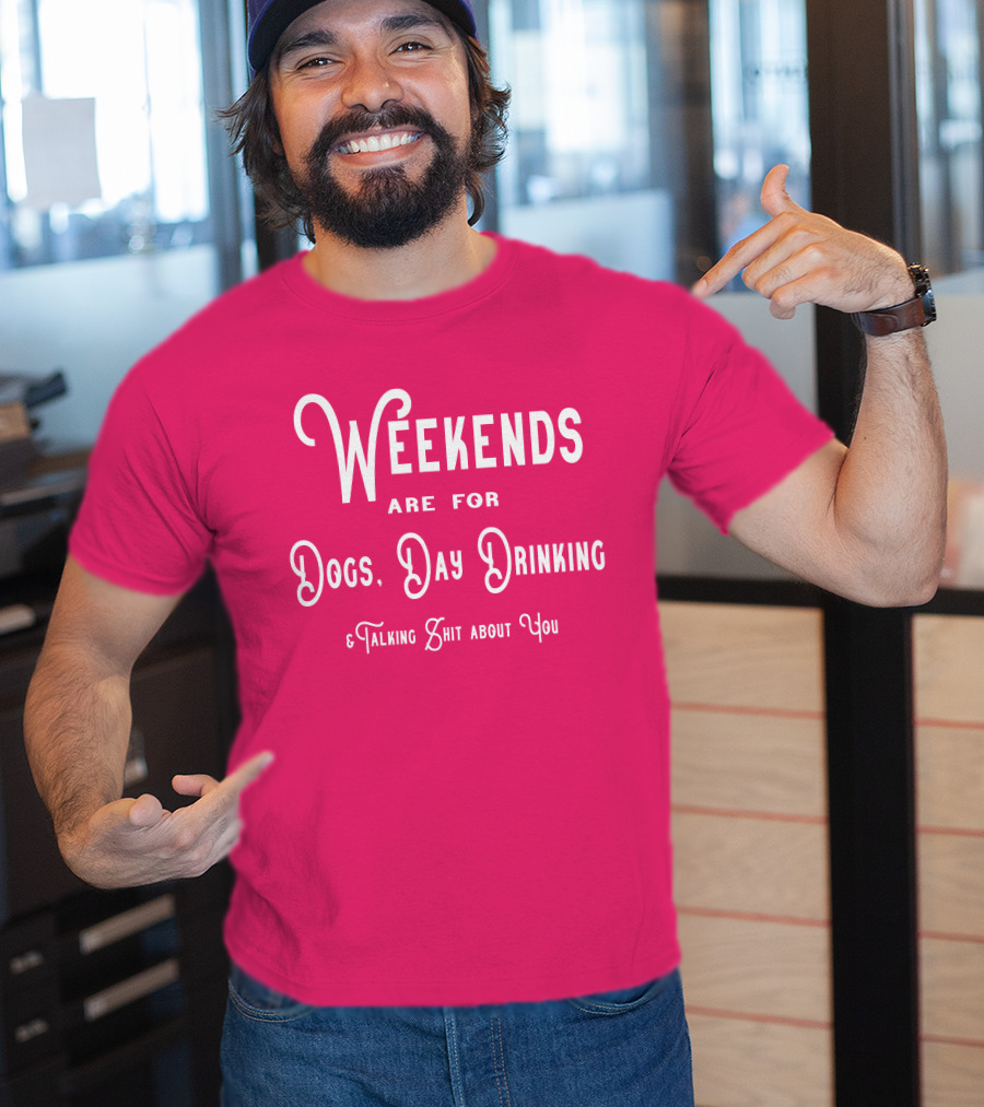 Weekends Are For Dogs Day Drinking Talking Shit About You T-Shirt