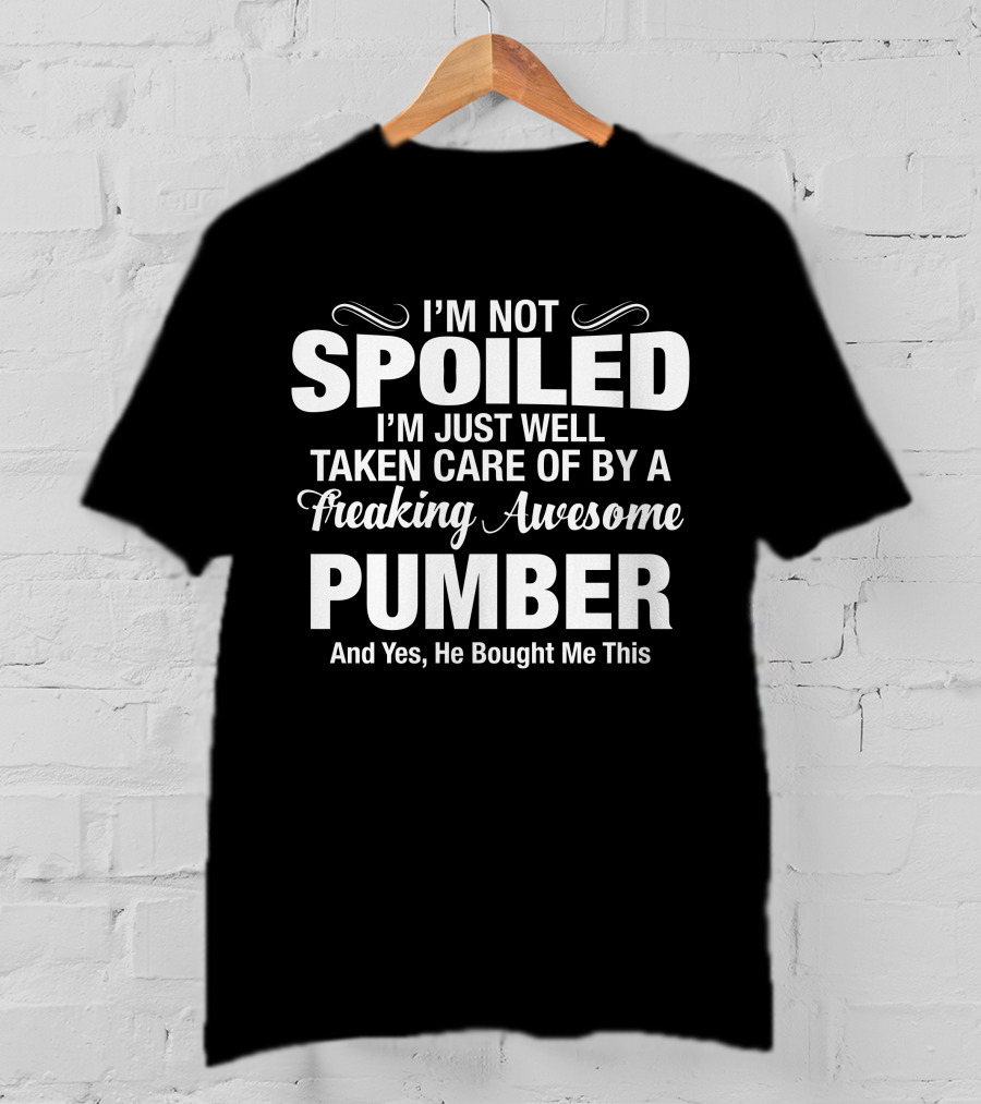 I’m Not Spoiled I’m Just Well Taken Care Of By A Freaking Awesome Pumber And T-Shirt