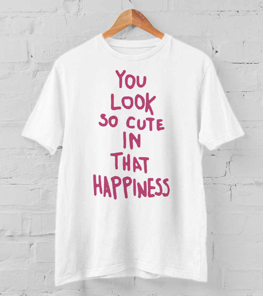You Look So Cute In That Happiness T-Shirt