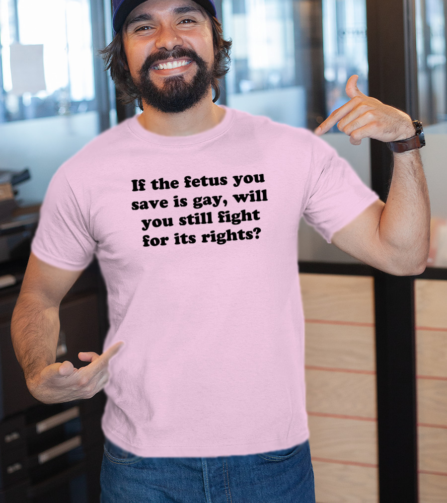 If The Fetus You Save Is Gay Will You Still Fight For Its Rights T-Shirt
