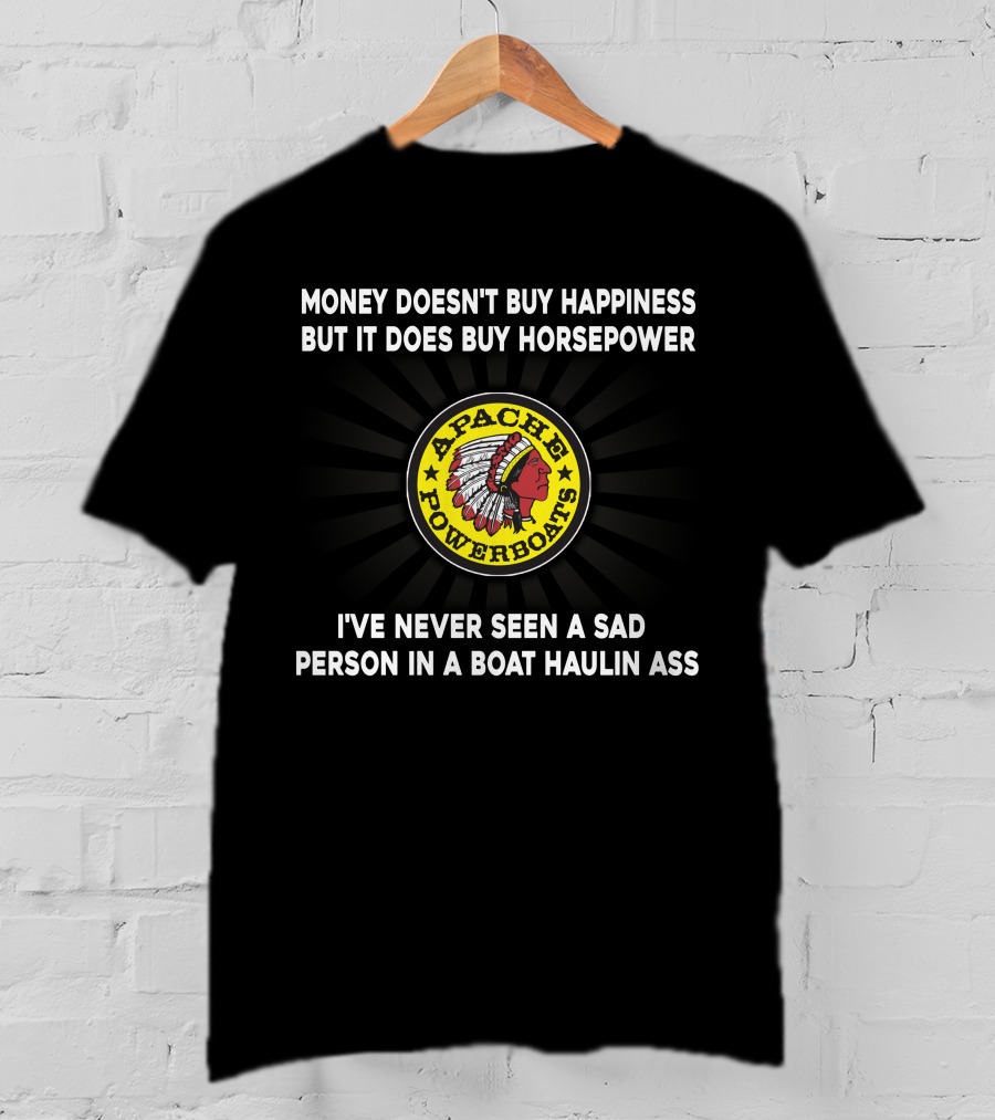 Apache Powerboats Money Doesn't Buy Happiness But It Does Buy Horsepower I've Never Seen A Sad Person In A Boat Haulin Ass T-Shirt