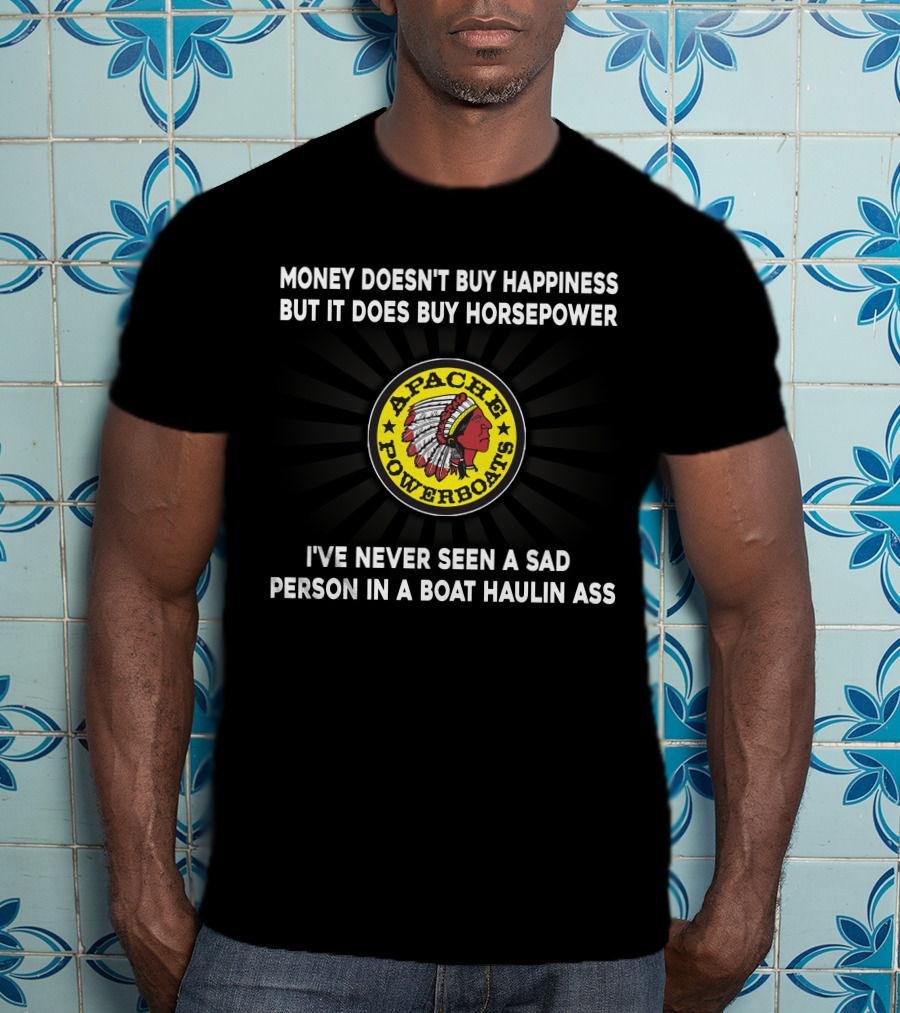 Apache Powerboats Money Doesn't Buy Happiness But It Does Buy Horsepower I've Never Seen A Sad Person In A Boat Haulin Ass T-Shirt
