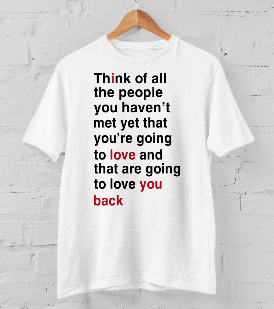 Think Of All The People You Haven't Met Yet That You're Going To Love And That Are Going To Love You Back T-Shirt