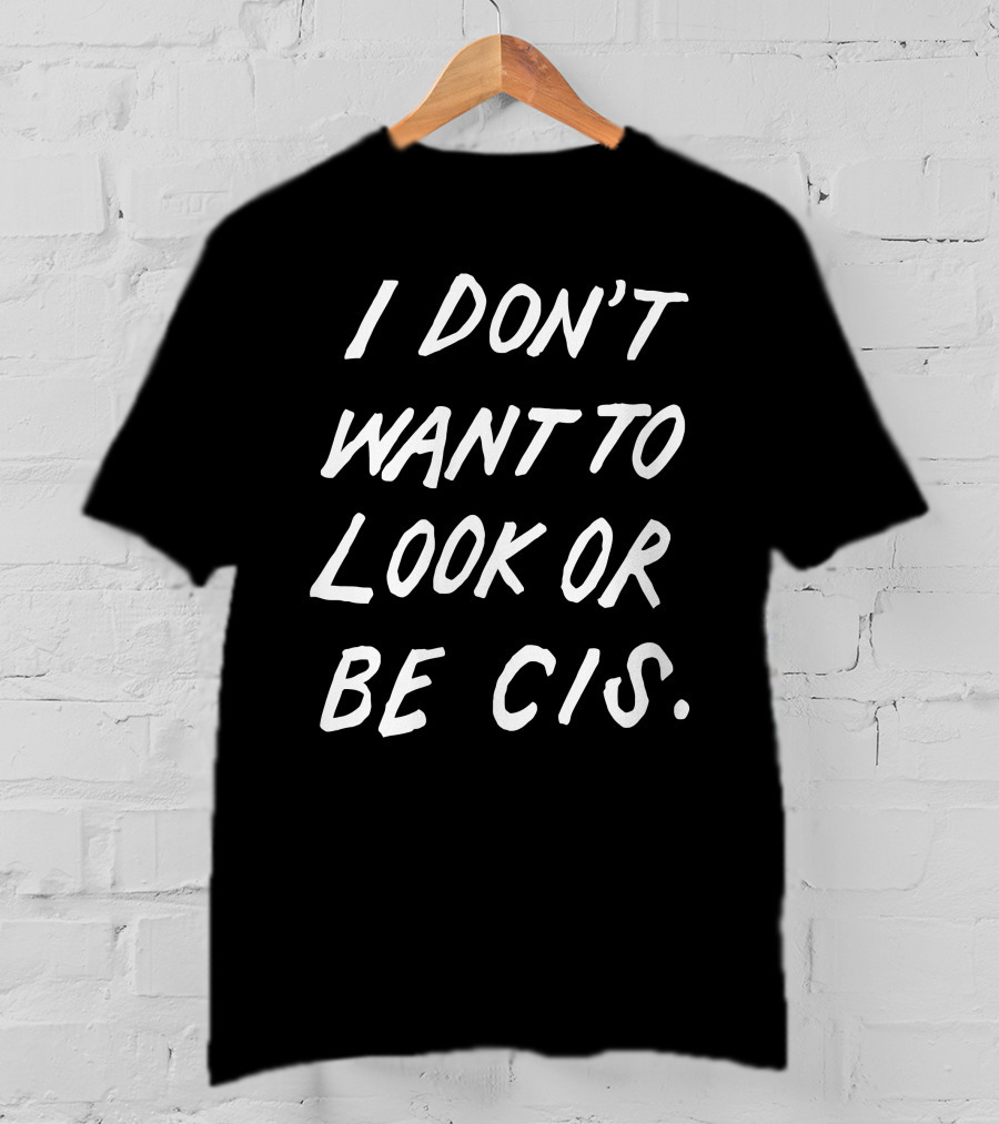I Don't Want To Look Or Be Cis Pride Awareness T-Shirt