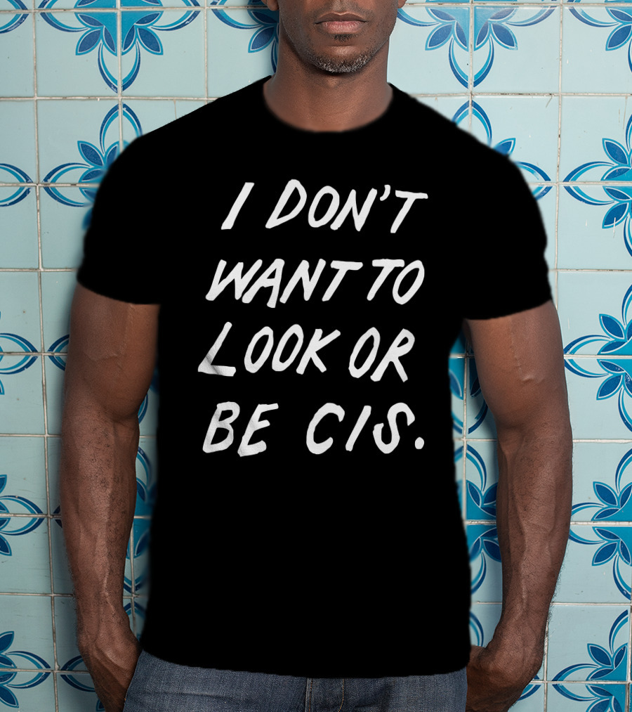I Don't Want To Look Or Be Cis Pride Awareness T-Shirt