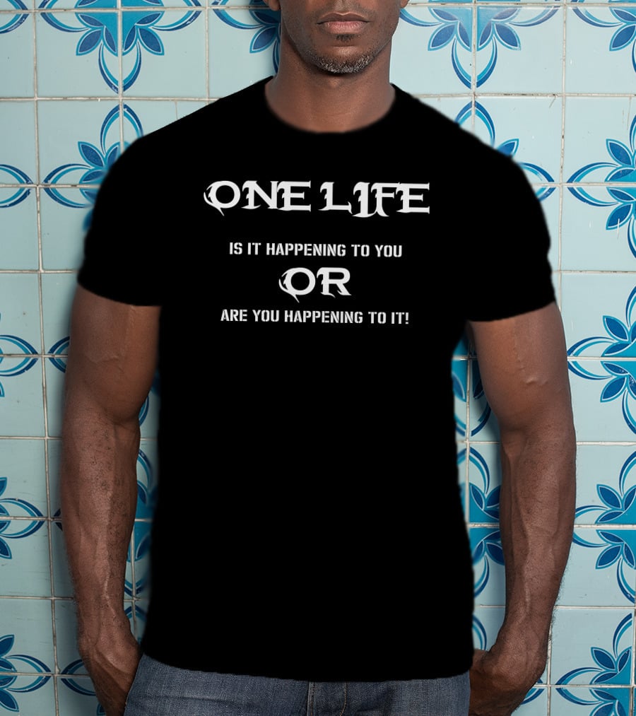 One Life Is It Happening To You Or Are You Happening To It T-Shirt
