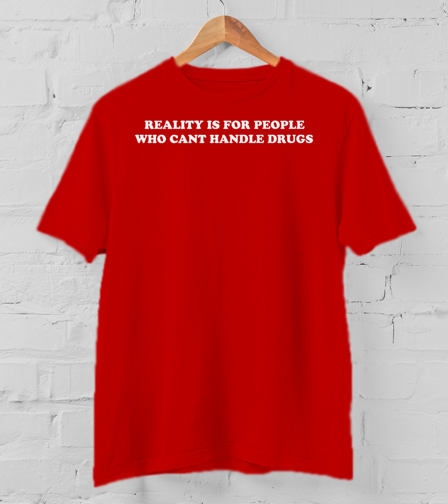 Reality Is For People Who Cant Handle Drugs T-Shirt