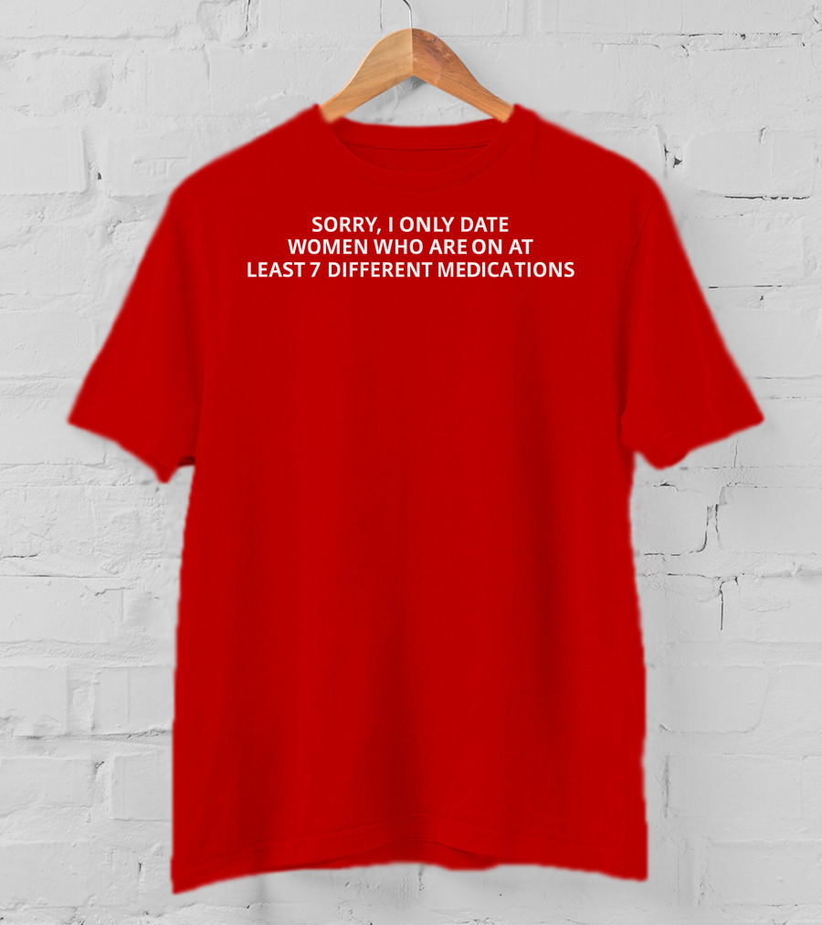 Sorry, I Only Date Women Who Are On At Least 7 Different Medications T-Shirt