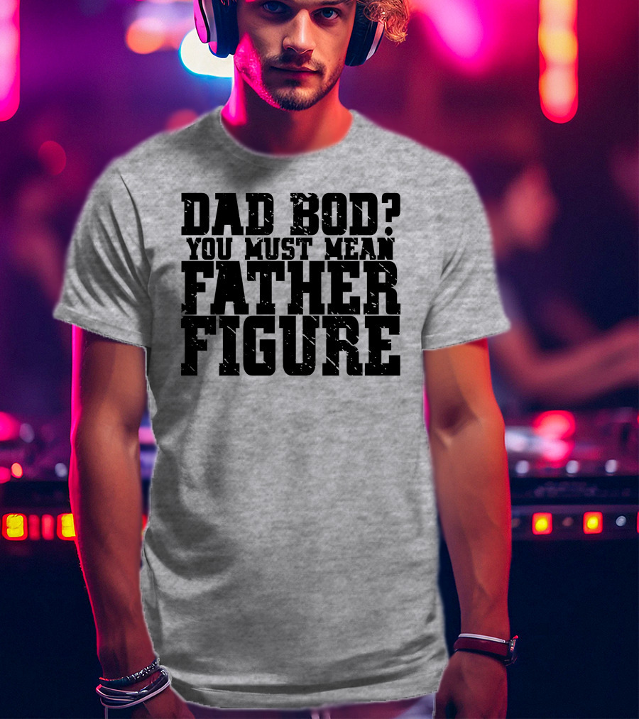 Dad Bod You Must Mean Father Figure T-Shirt
