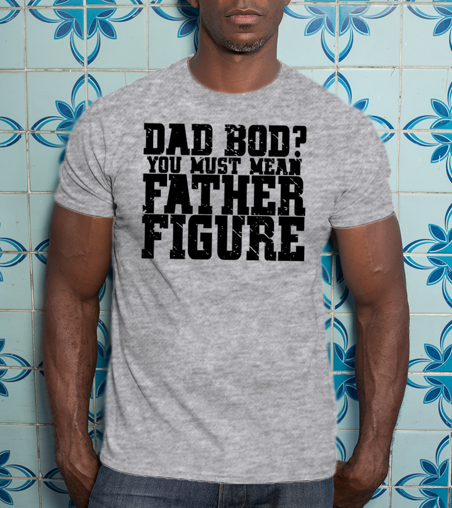 Dad Bod You Must Mean Father Figure T-Shirt
