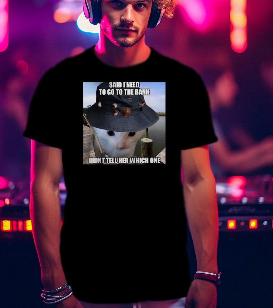 Said I Need To Go To The Bank Cat In Fishing Hat On Dock Didnt Tell Her Which One T-Shirt