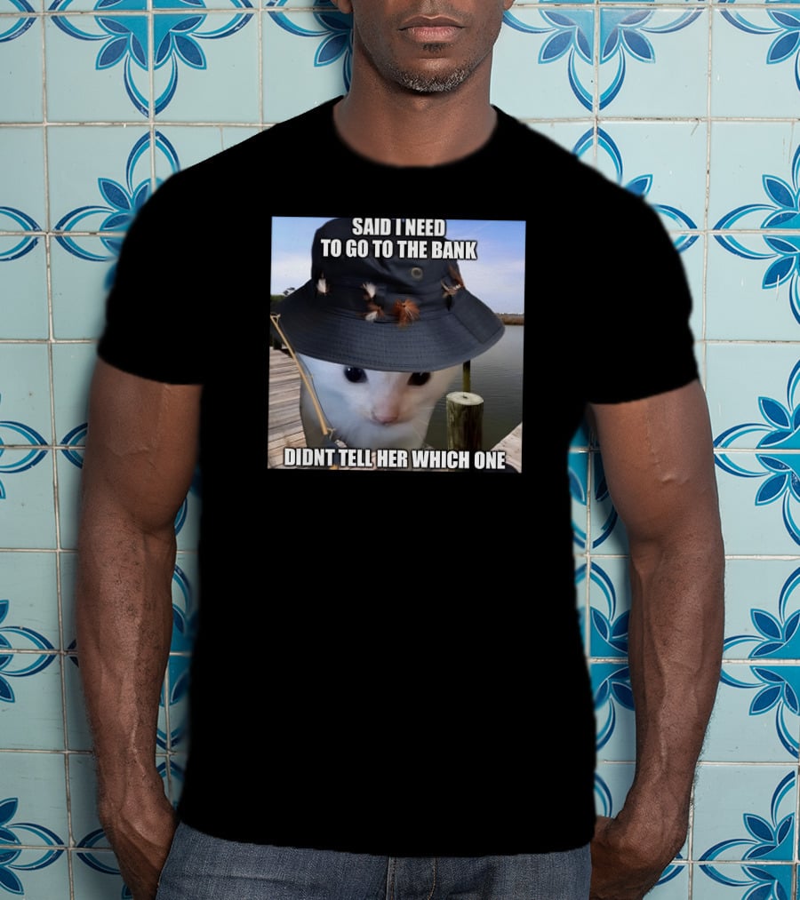 Said I Need To Go To The Bank Cat In Fishing Hat On Dock Didnt Tell Her Which One T-Shirt