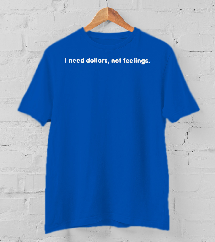 I Need Dollars Not Feelings T-Shirt