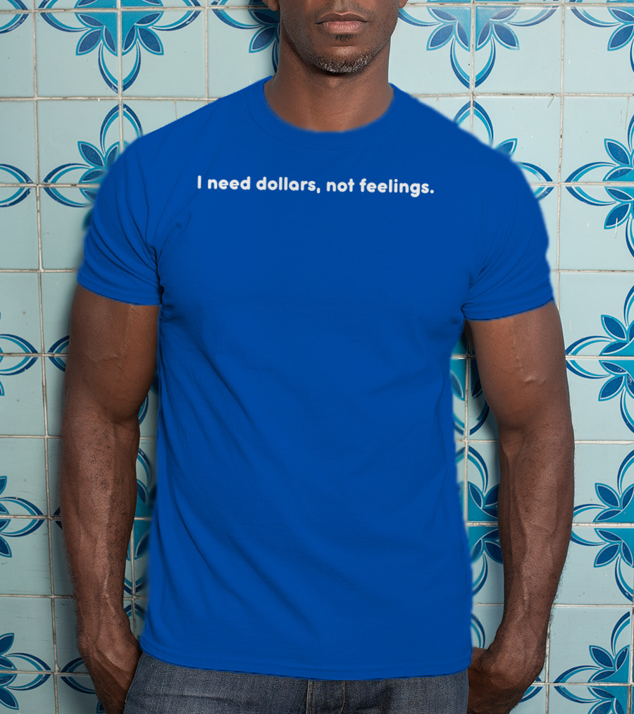I Need Dollars Not Feelings T-Shirt