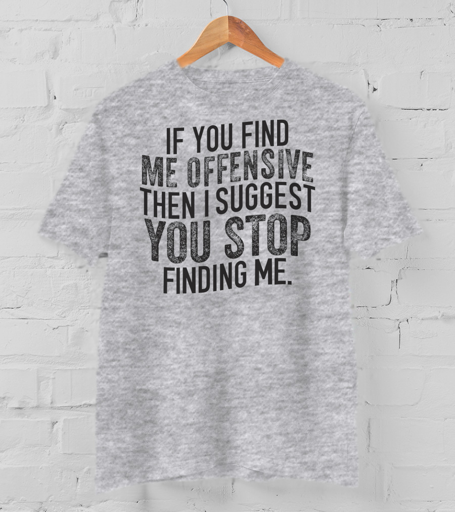 If You Find Me Offensive Then I Suggest You Stop Finding Me T-Shirt