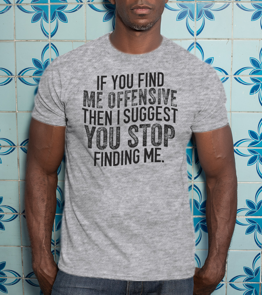 If You Find Me Offensive Then I Suggest You Stop Finding Me T-Shirt