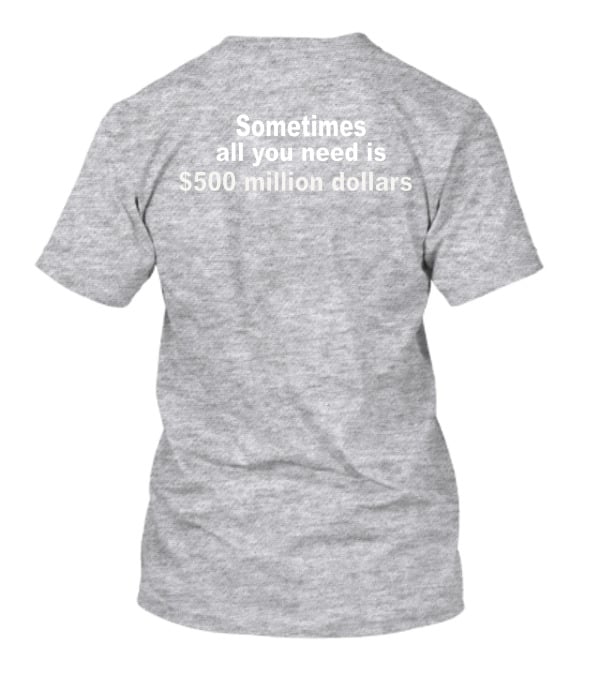Sometimes All You Need Is $500 Million Dollars T-Shirt