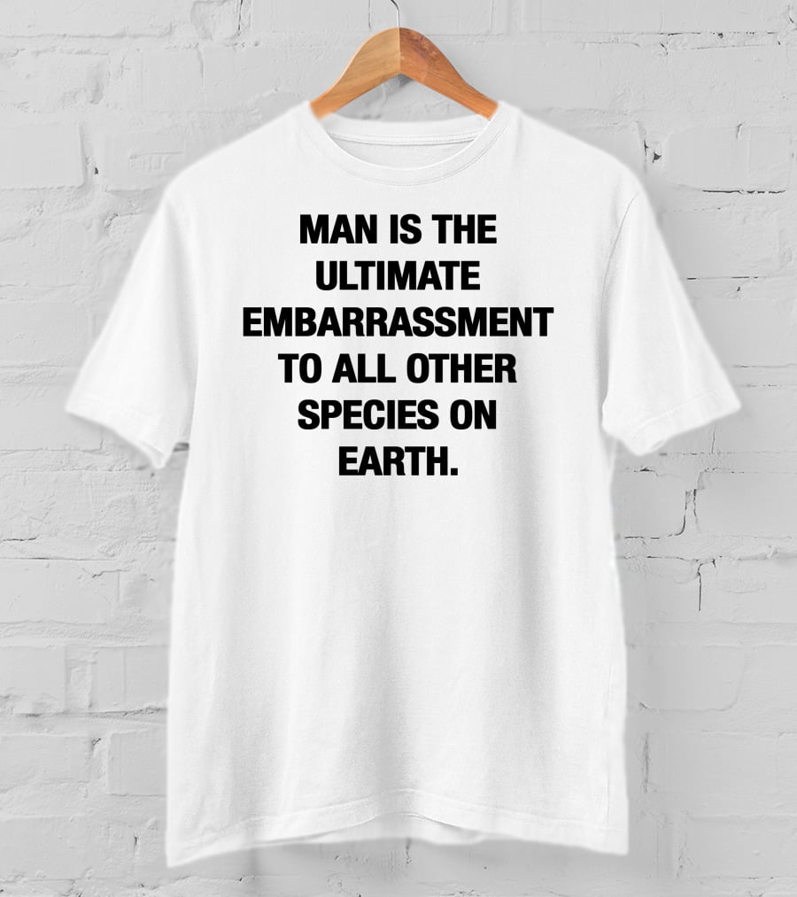 Man Is The Ultimate Embarrassment To All Other Species On Earth T-Shirt