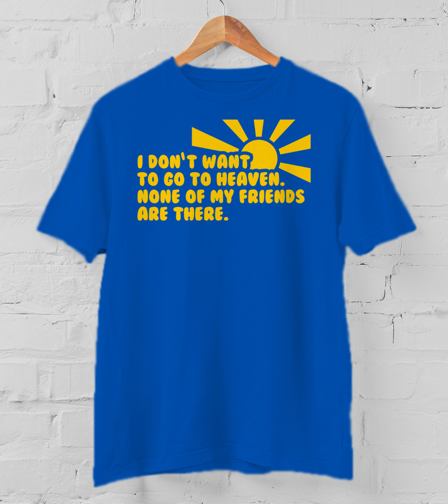 I Don't Want To Go To Heaven None Of My Friends Are There Yellow Sun T-Shirt