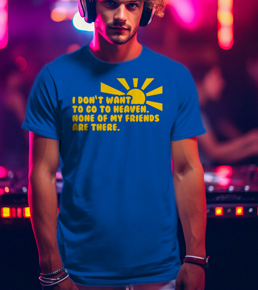 I Don't Want To Go To Heaven None Of My Friends Are There Yellow Sun T-Shirt
