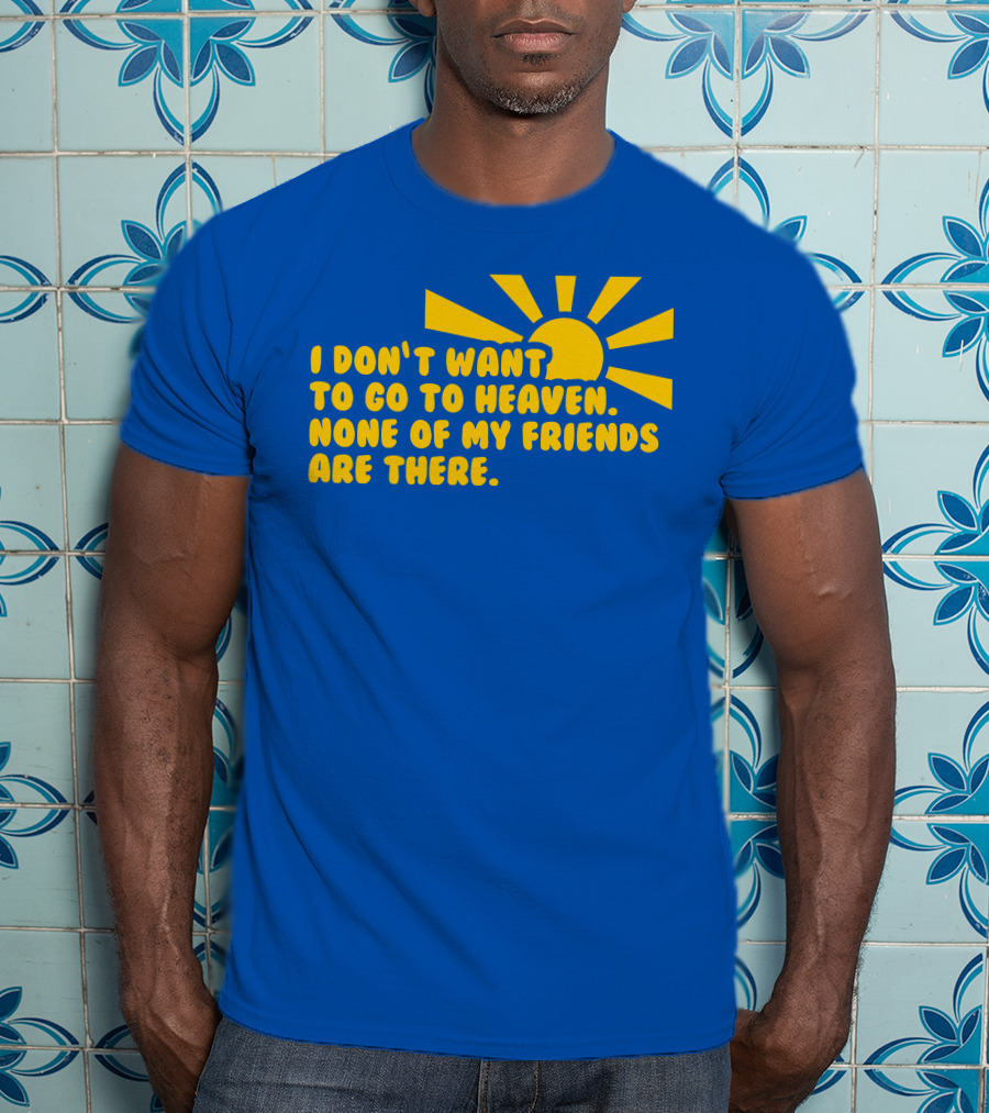 I Don't Want To Go To Heaven None Of My Friends Are There Yellow Sun T-Shirt