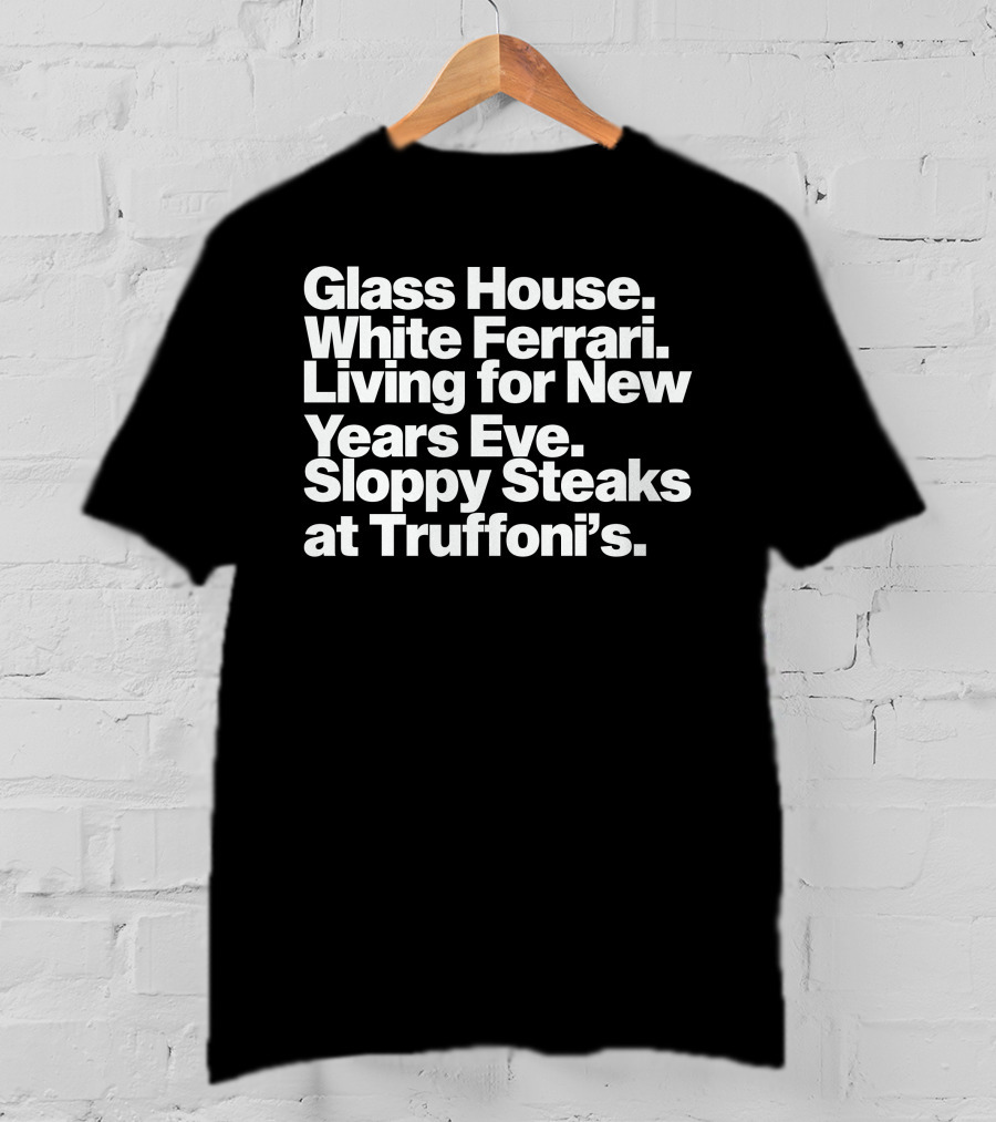 Glass House White Ferrari Living For New Years Eve Sloppy Steaks At Truffoni’s T-Shirt