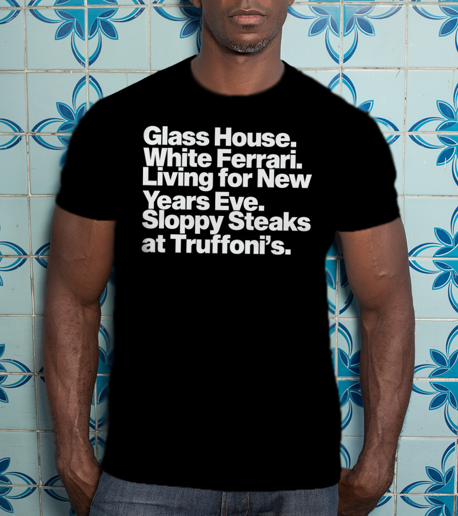 Glass House White Ferrari Living For New Years Eve Sloppy Steaks At Truffoni’s T-Shirt