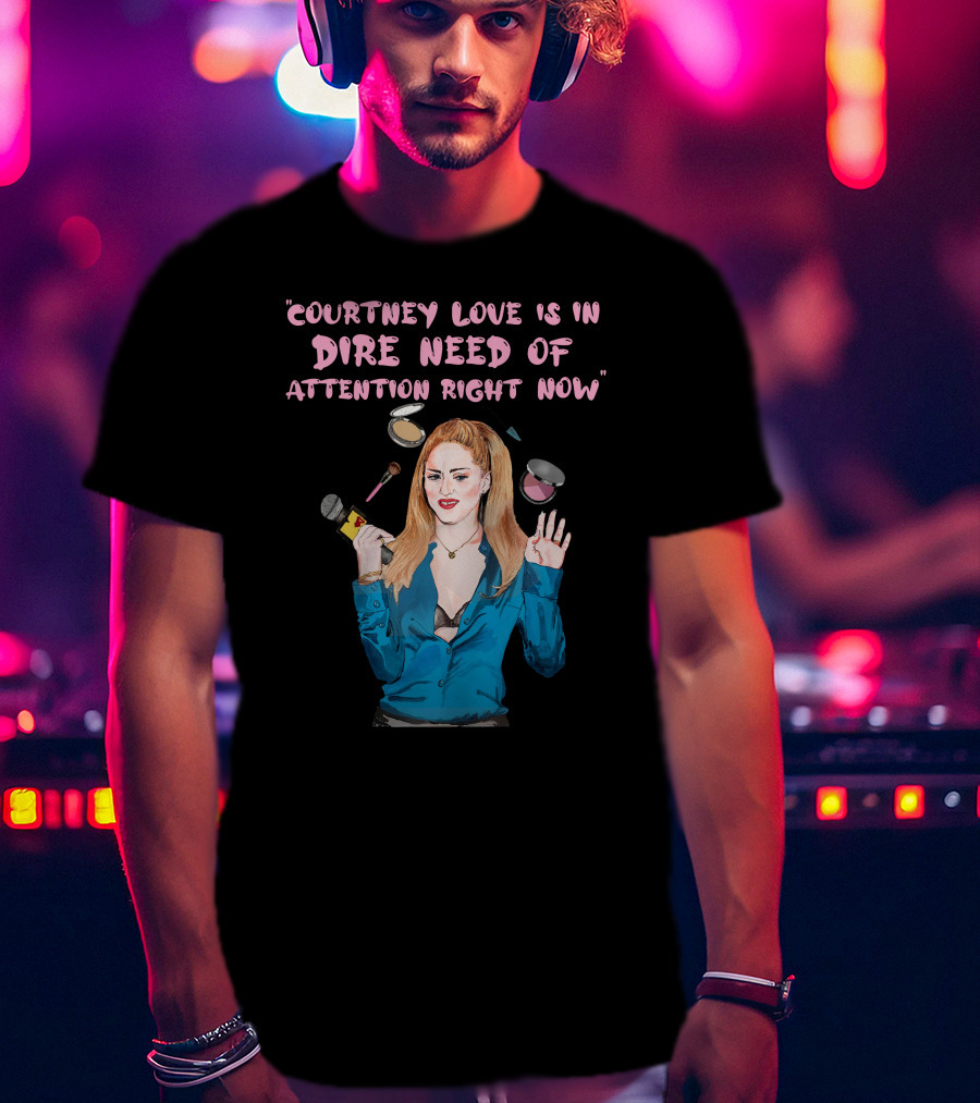Courtney Love Is In Dire Need Of Attention Right Now T-Shirt