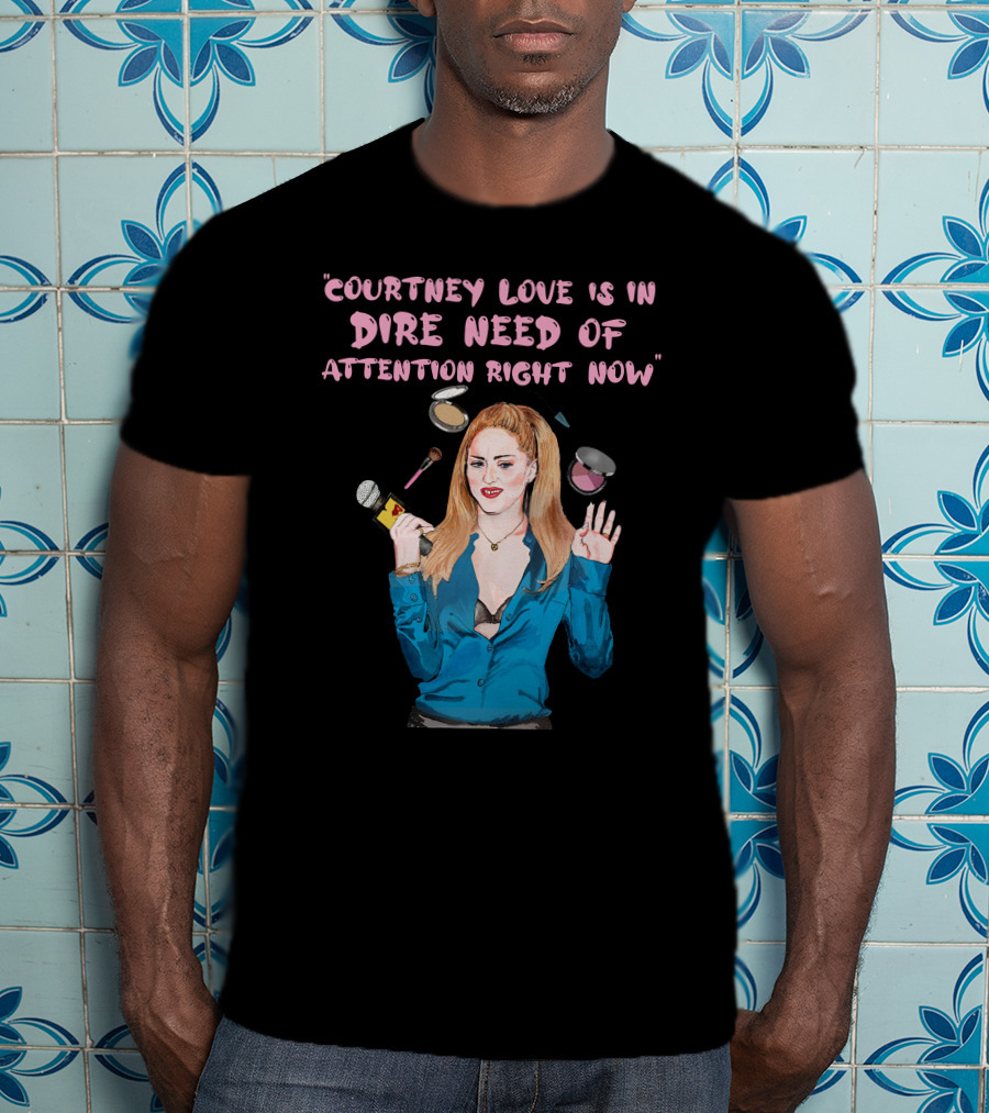 Courtney Love Is In Dire Need Of Attention Right Now T-Shirt