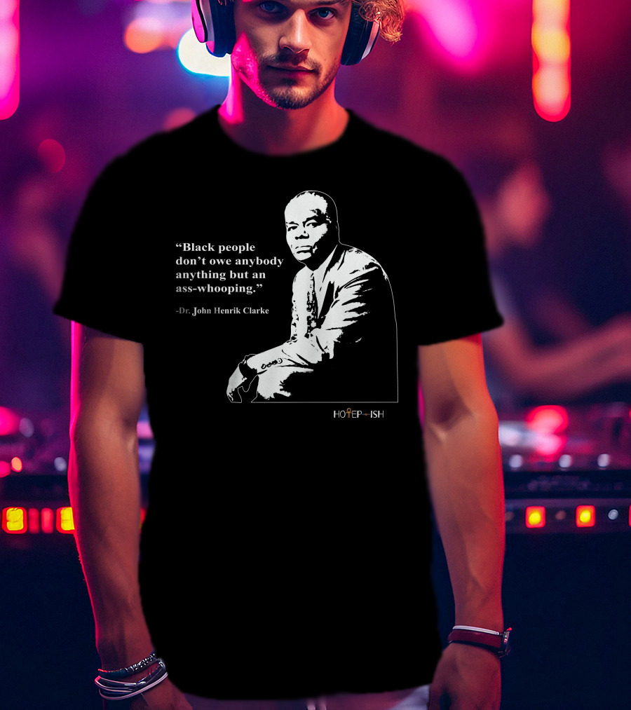 Dr. John Henrik Clarke Quote Black People Don't Owe Anybody Anything But An Ass-Whooping Hotep-ish T-Shirt