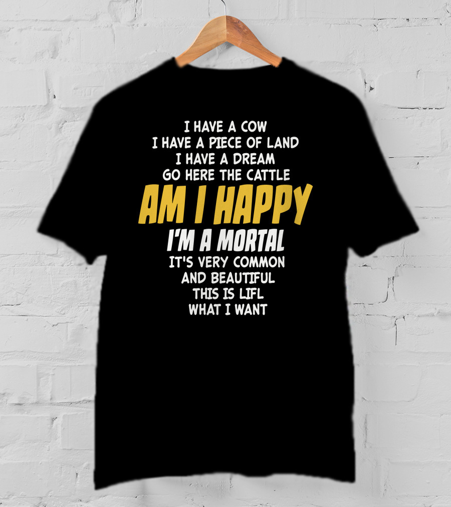 I Have A Cow I Have A Piece Of Land I Have A Dream Go Here The Cattle Am I Happy I'm A Mortal It's Very Common And Beautiful This Is Lifl What I Want T-Shirt